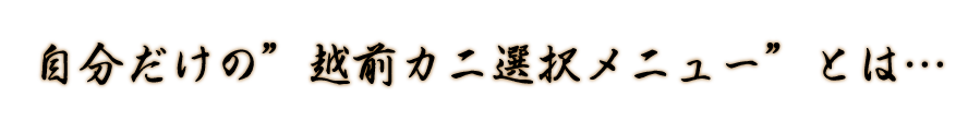 自分だけの”越前カニ選択メニュー”とは